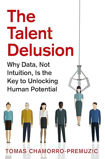 The Talent Delusion: Why Data, Not Intuition, Is the Key to Unlocking Human Potential by Tomas Chamorro-Premuzic