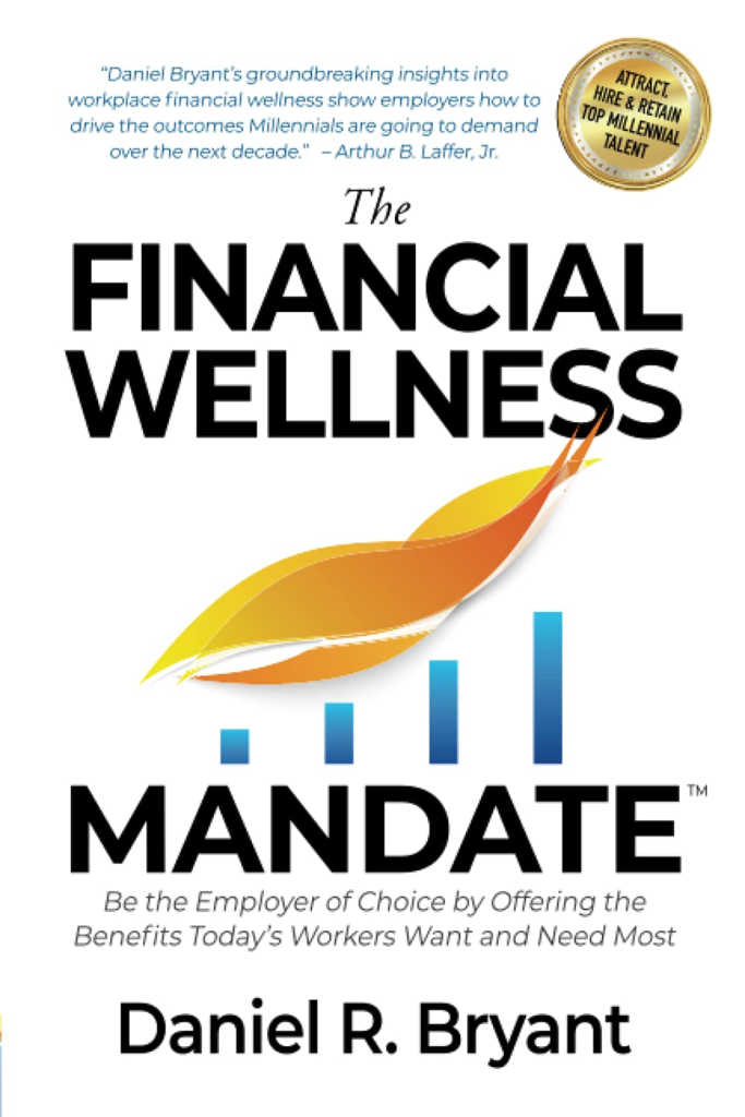 The Financial Wellness Mandate: Be the Employer of Choice by Offering the Benefits Today’s Workers Want and Need Most by Daniel R. Bryant